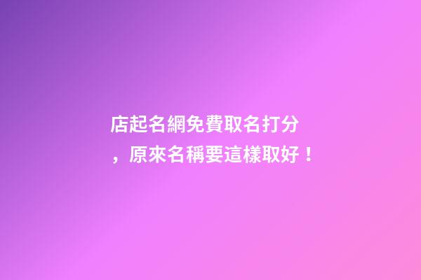 店起名網免費取名打分，原來名稱要這樣取好！